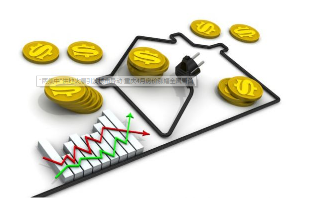 “两集中”供地火爆引发楼市异动 重庆4月房价涨幅全国居首——九房网